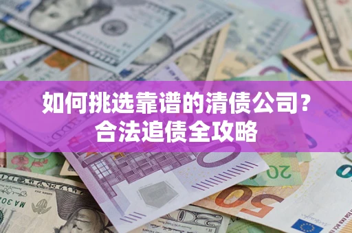 武汉如何挑选靠谱的清债公司？合法追债全攻略