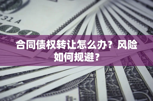 武汉合同债权转让怎么办？风险如何规避？