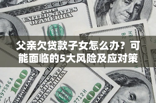 武汉父亲欠贷款子女怎么办？可能面临的5大风险及应对策略
