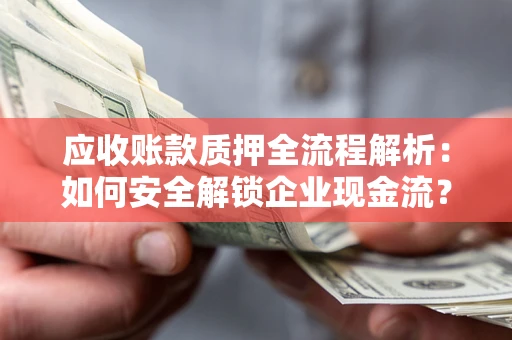 武汉应收账款质押全流程解析：如何安全解锁企业现金流？