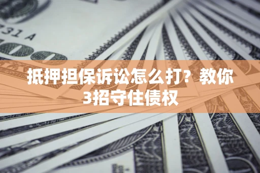 武汉抵押担保诉讼怎么打？教你3招守住债权