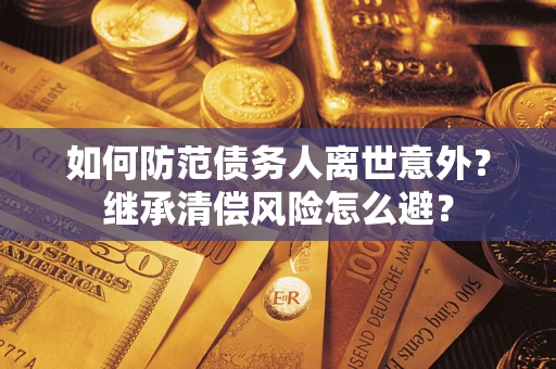 武汉如何防范债务人离世意外？继承清偿风险怎么避？