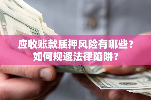 武汉应收账款质押风险有哪些？如何规避法律陷阱？