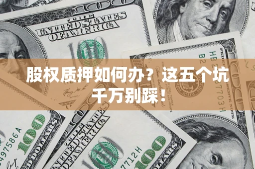 武汉股权质押如何办？这五个坑千万别踩！