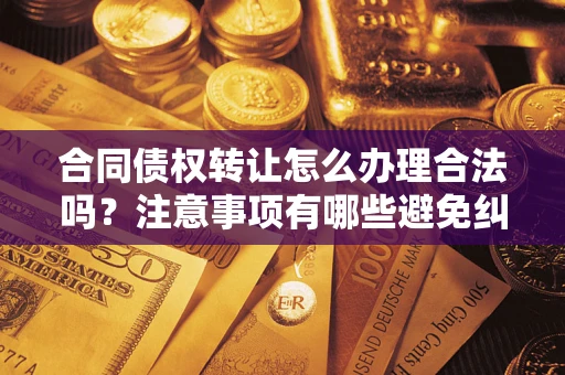 武汉合同债权转让怎么办理合法吗？注意事项有哪些避免纠纷？