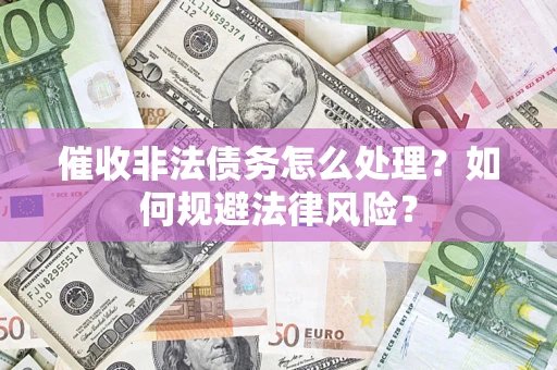 武汉催收非法债务怎么处理？如何规避法律风险？
