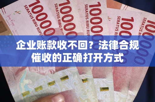 武汉企业账款收不回？法律合规催收的正确打开方式