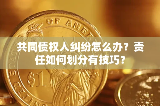 武汉共同债权人纠纷怎么办？责任如何划分有技巧？