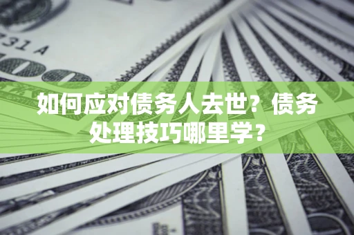 武汉如何应对债务人去世？债务处理技巧哪里学？