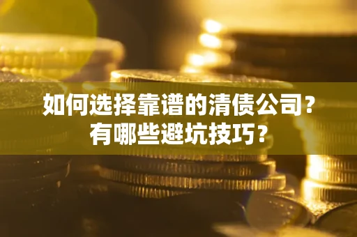 武汉如何选择靠谱的清债公司？有哪些避坑技巧？