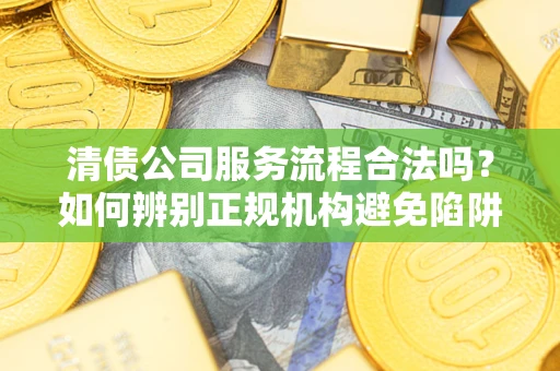 武汉清债公司服务流程合法吗？如何辨别正规机构避免陷阱？