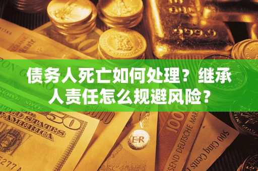 武汉债务人死亡如何处理?继承人责任怎么规避风险? 武汉债务人死亡如何处理?继承人责任怎么规避风险?