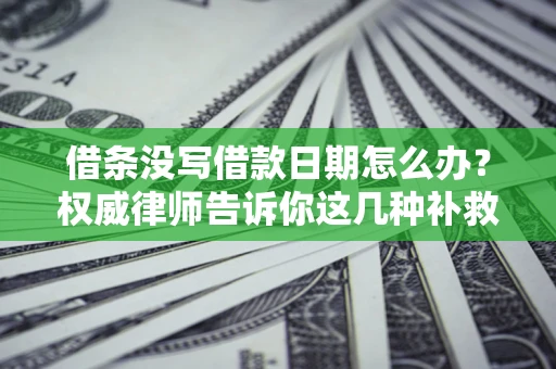 武汉借条没写借款日期怎么办？权威律师告诉你这几种补救方法！