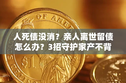 武汉人死债没消？亲人离世留债怎么办？3招守护家产不背锅