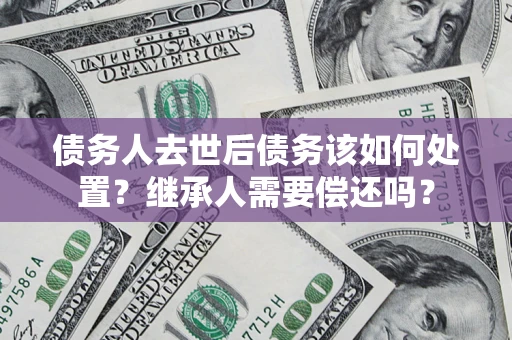武汉债务人去世后债务该如何处置？继承人需要偿还吗？