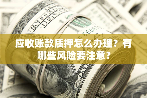 武汉应收账款质押怎么办理？有哪些风险要注意？
