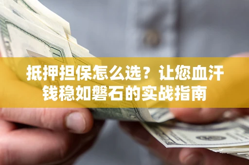 武汉抵押担保怎么选？让您血汗钱稳如磐石的实战指南