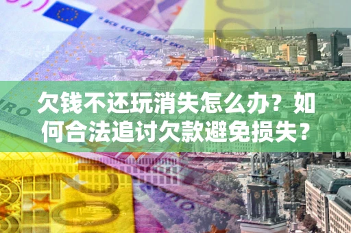 武汉欠钱不还玩消失怎么办？如何合法追讨欠款避免损失？