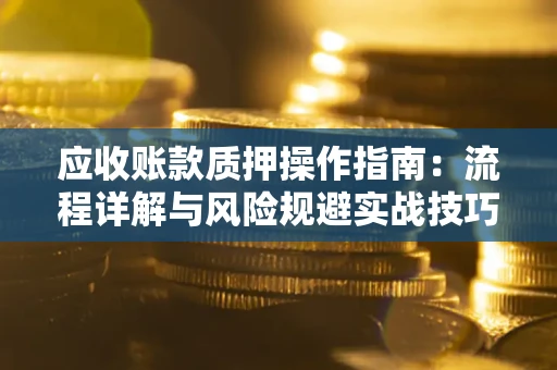 武汉应收账款质押操作指南:流程详解与风险规避实战技巧 武汉应收账款质押操作指南:流程详解与风险规避实战技巧