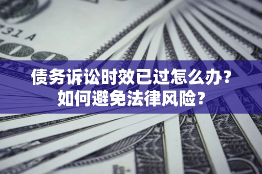武汉债务诉讼时效已过怎么办？如何避免法律风险？