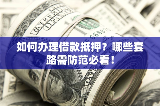 武汉如何办理借款抵押？哪些套路需防范必看！