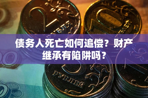 武汉债务人死亡如何追偿？财产继承有陷阱吗？
