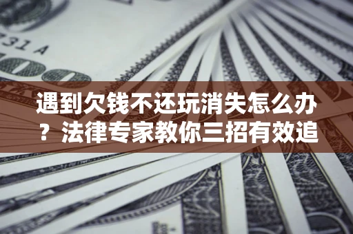 武汉遇到欠钱不还玩消失怎么办？法律专家教你三招有效追债！