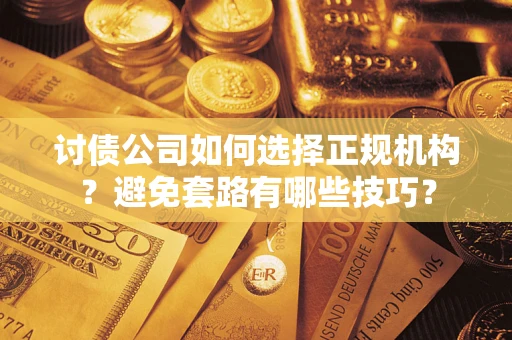 武汉讨债公司如何选择正规机构？避免套路有哪些技巧？