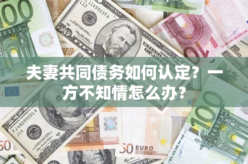 武汉夫妻共同债务如何认定？一方不知情怎么办？