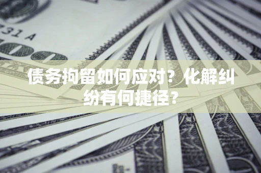 武汉债务拘留如何应对？化解纠纷有何捷径？