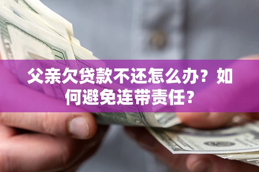 武汉父亲欠贷款不还怎么办？如何避免连带责任？