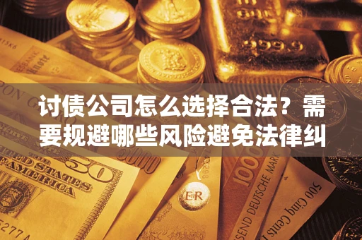 武汉讨债公司怎么选择合法？需要规避哪些风险避免法律纠纷？