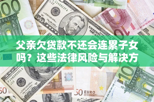 武汉父亲欠贷款不还会连累子女吗？这些法律风险与解决方法要早知道！