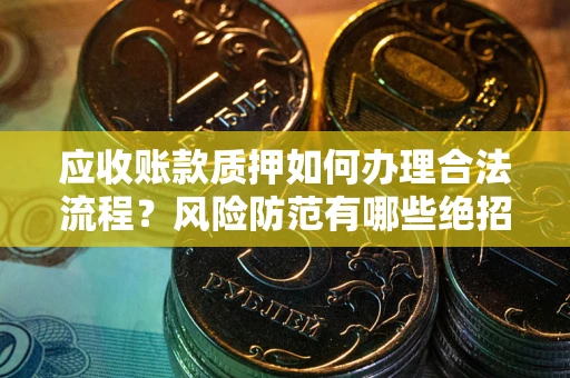 武汉应收账款质押如何办理合法流程？风险防范有哪些绝招？