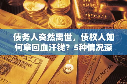 武汉债务人突然离世，债权人如何拿回血汗钱？5种情况深度解析