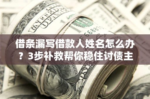 武汉借条漏写借款人姓名怎么办？3步补救帮你稳住讨债主动权