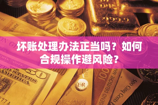 武汉坏账处理办法正当吗？如何合规操作避风险？