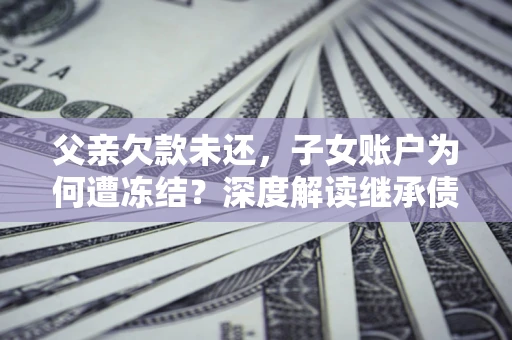 武汉父亲欠款未还，子女账户为何遭冻结？深度解读继承债务迷局