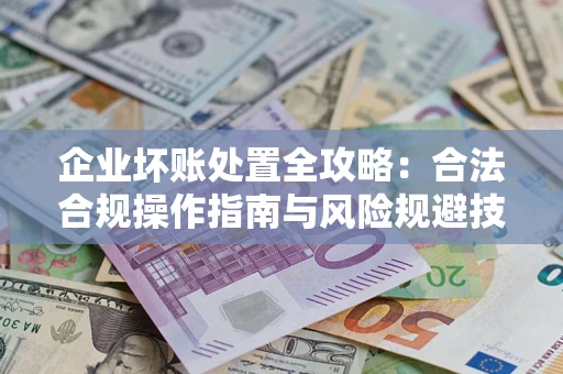 武汉企业坏账处置全攻略：合法合规操作指南与风险规避技巧解析