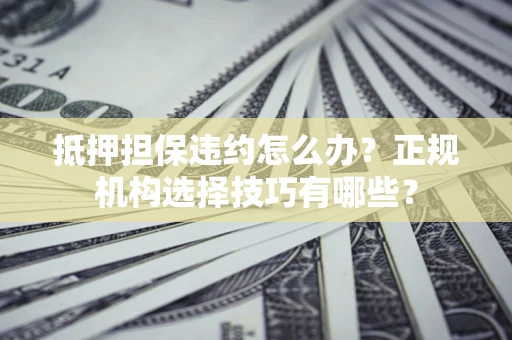 武汉抵押担保违约怎么办？正规机构选择技巧有哪些？
