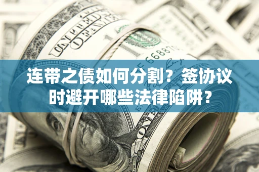 武汉连带之债如何分割？签协议时避开哪些法律陷阱？