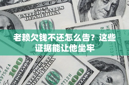 武汉老赖欠钱不还怎么告？这些证据能让他坐牢