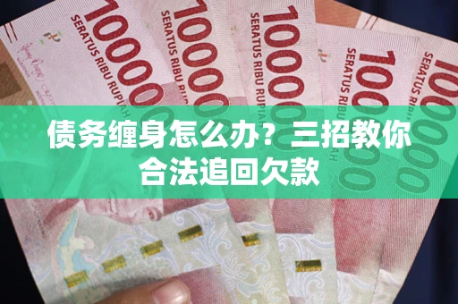 武汉债务缠身怎么办？三招教你合法追回欠款