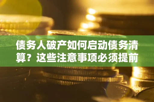 武汉债务人破产如何启动债务清算？这些注意事项必须提前知道