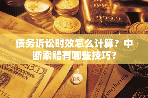 武汉债务诉讼时效怎么计算？中断索赔有哪些技巧？