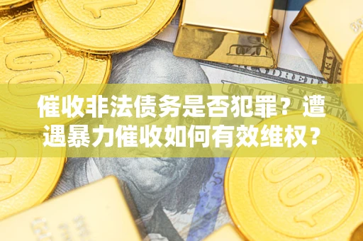 武汉催收非法债务是否犯罪?遭遇暴力催收如何有效维权? 武汉催收非法债务是否犯罪?遭遇暴力催收如何有效维权?