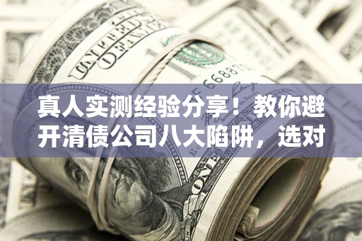 武汉真人实测经验分享！教你避开清债公司八大陷阱，选对机构少走十年弯路