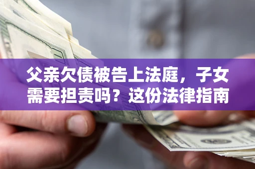 武汉父亲欠债被告上法庭，子女需要担责吗？这份法律指南必须看完