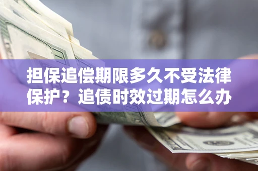 武汉担保追偿期限多久不受法律保护？追债时效过期怎么办？