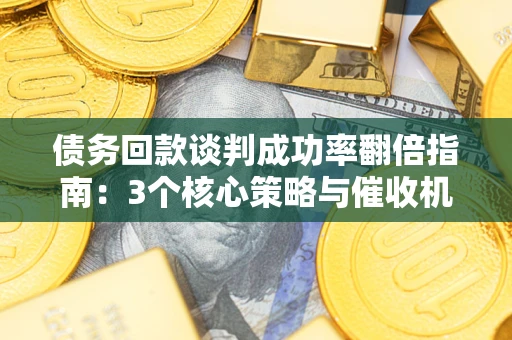 武汉债务回款谈判成功率翻倍指南：3个核心策略与催收机构避坑法则
